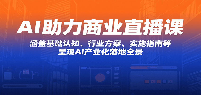 AI助力商业直播课：涵盖基础认知、行业方案、实施指南等，呈现AI产业化落地全景-财兔窝项目网