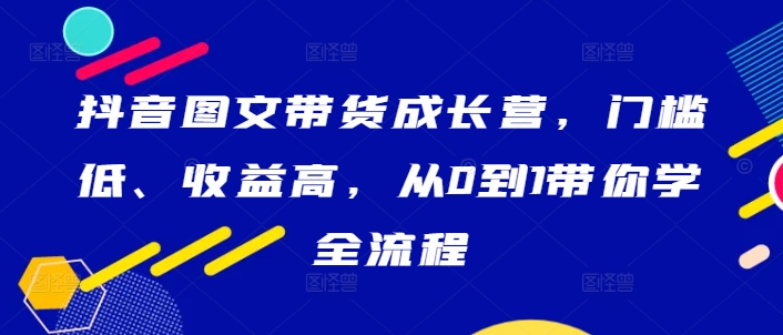 抖音图文带货成长营，门槛低、收益高，从0到1带你学全流程-财兔窝项目网