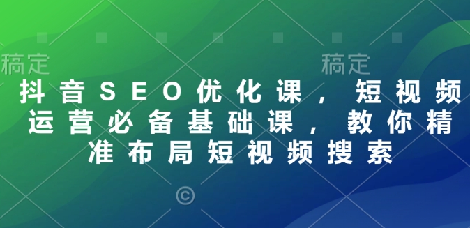 抖音SEO优化课，短视频运营必备基础课，教你精准布局短视频搜索-财兔窝项目网
