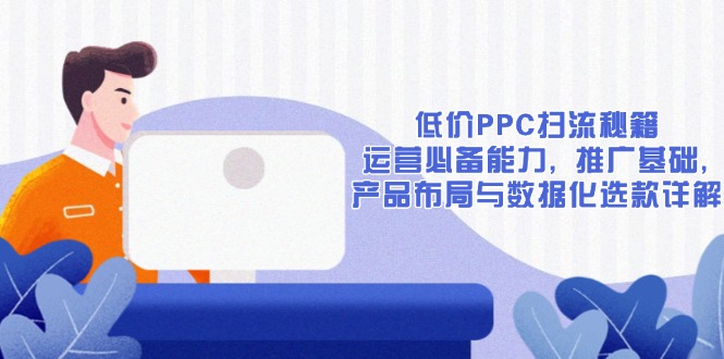 低价PPC扫流秘籍：运营必备能力, 推广基础, 产品布局与数据化选款详解-财兔窝项目网