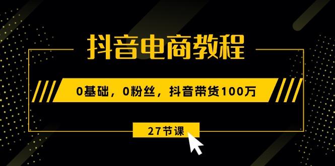 抖音电商教程：0基础，0粉丝，抖音带货100万(27节视频课-财兔窝项目网