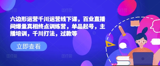 六边形运营千川运营线下课，百业直播间爆量真相终点训练营，单品起号，主播培训，千川打法，过款等-财兔窝项目网