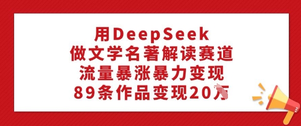 用DeepSeek做文学名著解读赛道，流量暴涨暴力变现，89条作品变现20W-财兔窝项目网