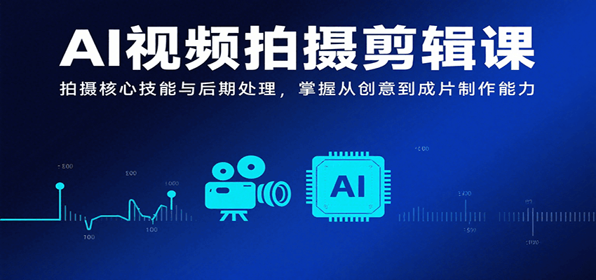 AI视频拍摄剪辑课，拍摄核心技能与后期处理，掌握从创意到成片制作能力-财兔窝项目网
