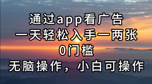 通过app看广告，一天轻松入手一两张0门槛，无脑操作，小白可操作-财兔窝项目网