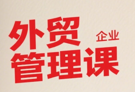 中小外贸企业管理课，系统性强，直击痛点，助企业全面提升管理智慧-财兔窝项目网