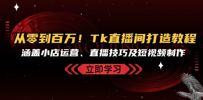 从零到百万！Tk直播间打造教程，涵盖小店运营、直播技巧及短视频制作-财兔窝项目网