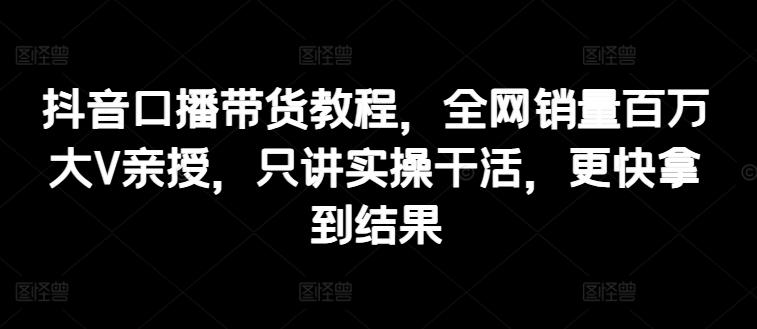 抖音口播带货教程，全网销量百万大V亲授，只讲实操干活，更快拿到结果-财兔窝项目网