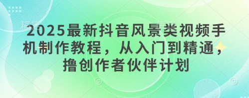 2025最新抖音风景类视频手机制作教程，从入门到精通，撸创作者伙伴计划-财兔窝项目网
