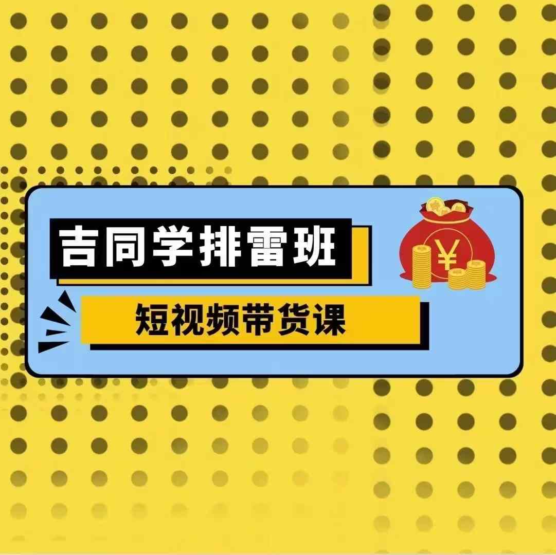吉同学排雷班短视频带货课，零基础·详解流量成果-财兔窝项目网