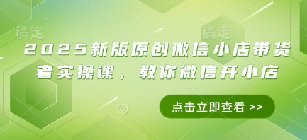 2025新版原创微信小店带货者实操课，教你微信开小店-财兔窝项目网