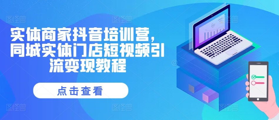实体商家抖音培训营，同城实体门店短视频引流变现教程-财兔窝项目网