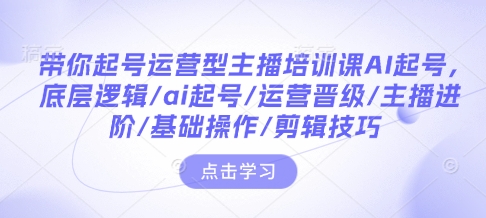 带你起号运营型主播培训课AI起号，底层逻辑/ai起号/运营晋级/主播进阶/基础操作/剪辑技巧-财兔窝项目网