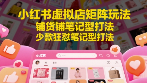 小红书虚拟店矩阵玩法，铺货铺笔记型打法，少款狂怼笔记型打法(更新)-财兔窝项目网