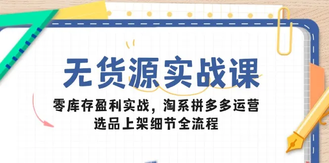 无货源实战课：零库存盈利实战，淘系拼多多运营，选品上架细节全流程-财兔窝项目网