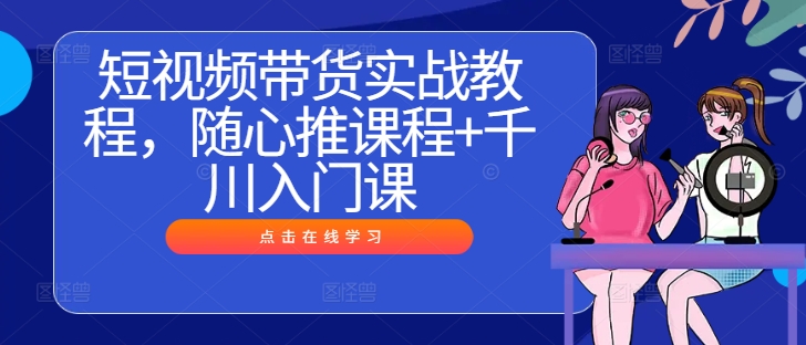 短视频带货实战教程，随心推课程+千川入门课-财兔窝项目网