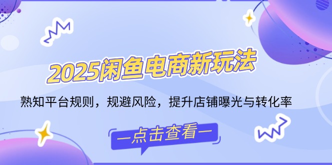 2025闲鱼电商新玩法，熟知平台规则，规避风险，提升店铺曝光与转化率-财兔窝项目网