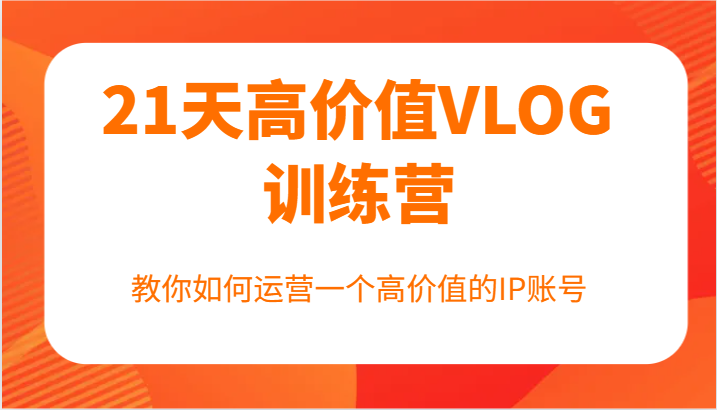 21天高价值VLOG训练营【第一期】，教你如何运营一个高价值的IP账号-财兔窝项目网