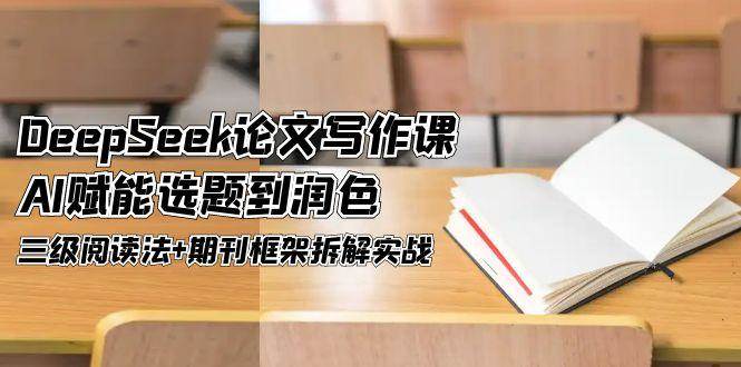 DeepSeek论文写作课，AI赋能选题到润色，三级阅读法+期刊框架拆解实战-财兔窝项目网