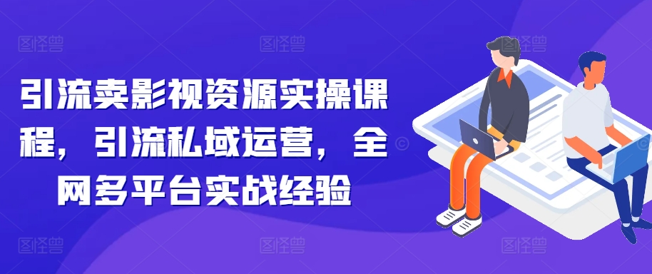 引流卖影视资源实操课程，引流私域运营，全网多平台实战经验-财兔窝项目网