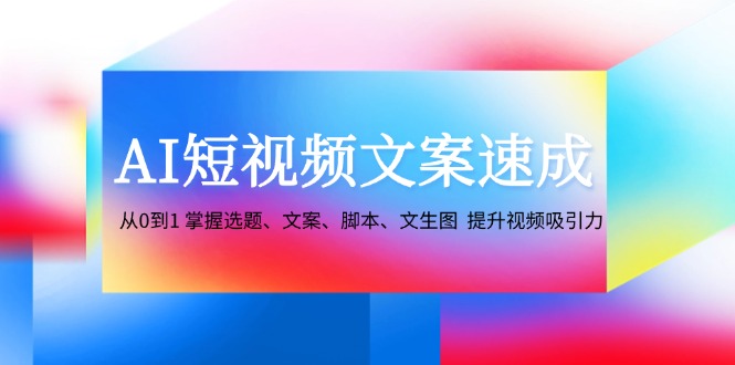 AI短视频文案速成：从0到1 掌握选题、文案、脚本、文生图 提升视频吸引力-财兔窝项目网