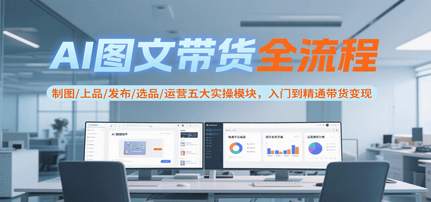 AI图文带货全流程，制图/上品/发布/选品/运营五大实操模块，入门到精通带货变现-财兔窝项目网