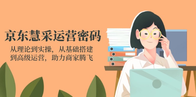 京东慧采运营密码：从理论到实操，从基础搭建到高级运营，助力商家腾飞-财兔窝项目网