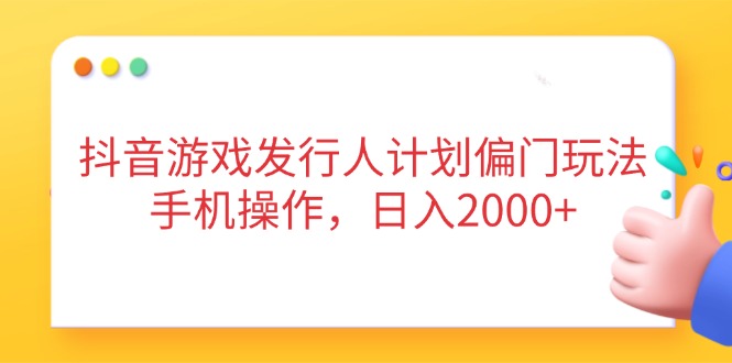 抖音游戏发行人计划偏门玩法，手机操作，日入2000+-财兔窝项目网