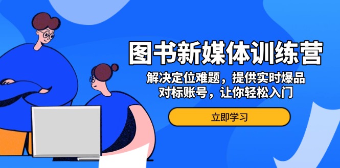 图书新媒体训练营，解决定位难题，提供实时爆品、对标账号，让你轻松入门-财兔窝项目网