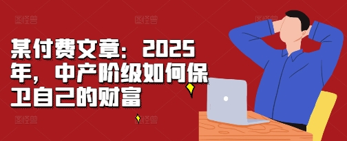 某付费文章：2025年，中产阶级如何保卫自己的财富-财兔窝项目网