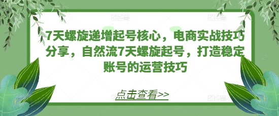 7天螺旋递增起号核心，电商实战技巧分享，自然流7天螺旋起号，打造稳定账号的运营技巧-财兔窝项目网