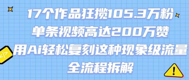 17个作品狂揽105.3W粉，单条视频高达200W赞，用Ai轻松复刻这种现象级流量!(全流程拆解)-财兔窝项目网