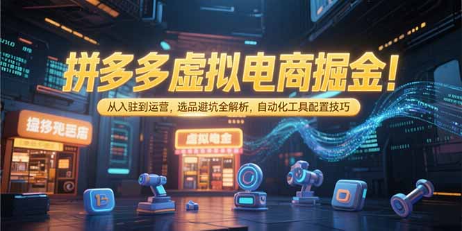 拼多多虚拟电商掘金：从入驻到运营，选品避坑全解析，自动化工具配置技巧-财兔窝项目网