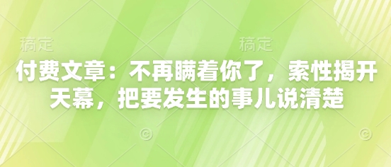 付费文章：不再瞒着你了，索性揭开天幕，把要发生的事儿说清楚-财兔窝项目网