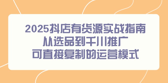 2025抖店有货源实战指南，从选品到千川推广，可直接复制的运营模式-财兔窝项目网