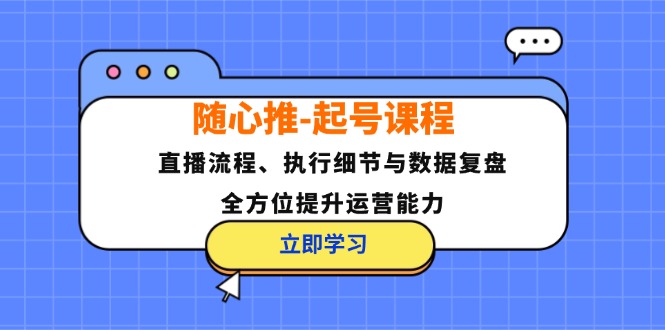 随心推-起号课程：直播流程、执行细节与数据复盘，全方位提升运营能力-财兔窝项目网
