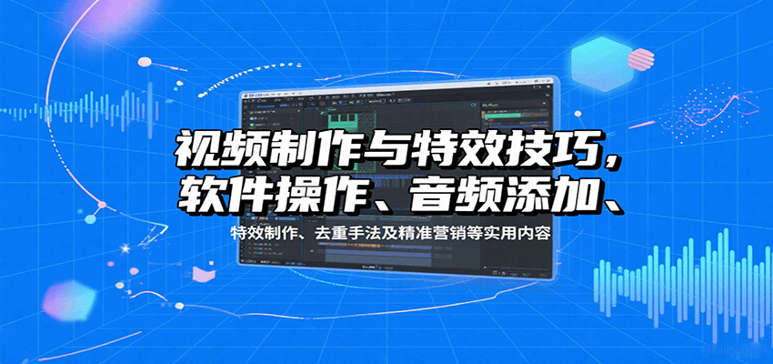 视频制作与特效技巧：软件操作、音频添加、特效制作、去重手法及精准营销等实用内容-财兔窝项目网