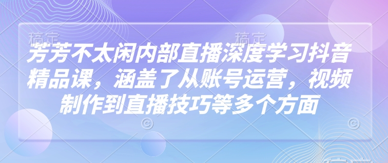 芳芳不太闲内部直播深度学习抖音精品课，涵盖了从账号运营，视频制作到直播技巧等多个方面-财兔窝项目网