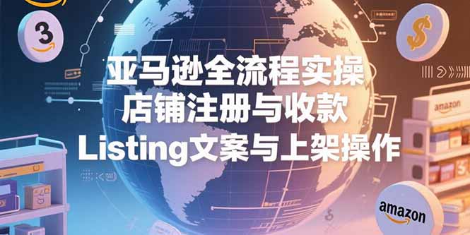 亚马逊全流程实操，店铺注册与收款，Listing文案与上架操作-财兔窝项目网