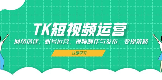 TK短视频运营：网络搭建、账号运营、视频制作与发布、变现策略-财兔窝项目网