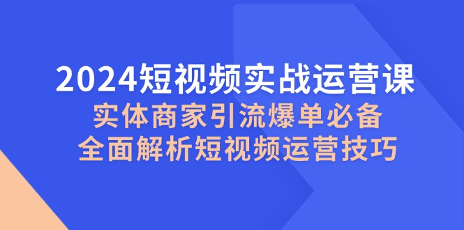 2024短视频实战运营课，实体商家引流爆单必备，全面解析短视频运营技巧-财兔窝项目网