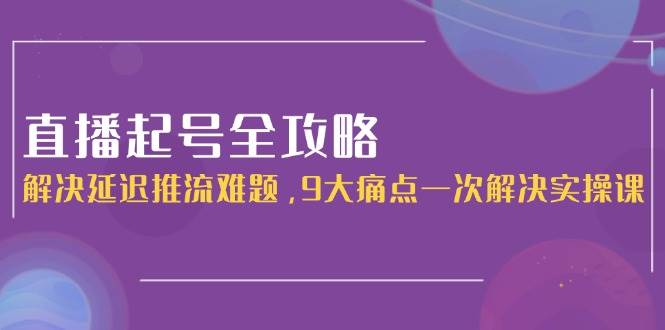 直播起号全攻略：解决延迟推流难题，9大痛点一次解决实操课-财兔窝项目网