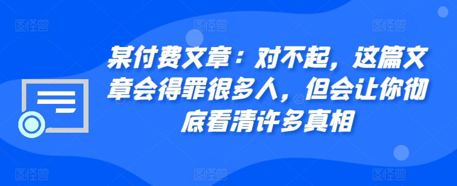 某付费文章：对不起，这篇文章会得罪很多人，但会让你彻底看清许多真相-财兔窝项目网