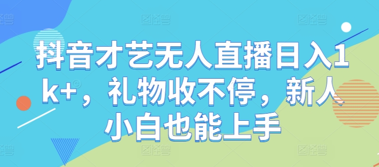 抖音才艺无人直播日入1k+，礼物收不停，新人小白也能上手【揭秘】-财兔窝项目网