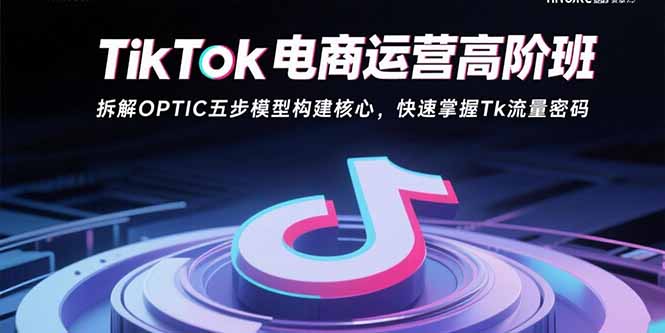 TikTok电商运营高阶班：拆解OPTIC五步模型构建核心，快速掌握Tk流量密码-财兔窝项目网