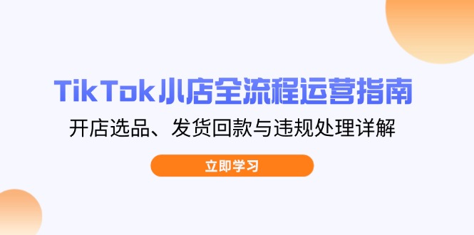 TikTok小店全流程运营指南，开店选品、发货回款与违规处理详解-财兔窝项目网