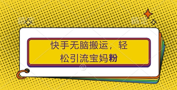 快手无脑搬运，轻松引流宝妈粉，纯小白轻松上手【揭秘】-财兔窝项目网