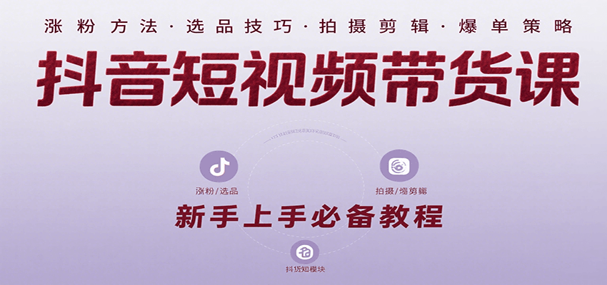 抖音短视频带货课：涵盖涨粉、选品、拍摄、剪辑等，教实操，助你从0到1实现爆单-财兔窝项目网