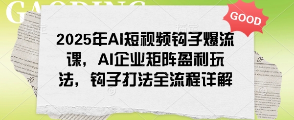 2025年AI短视频钩子爆流课，AI企业矩阵盈利玩法，钩子打法全流程详解-财兔窝项目网