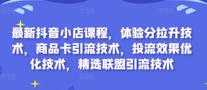 最新抖音小店课程，体验分拉升技术，商品卡引流技术，投流效果优化技术，精选联盟引流技术-财兔窝项目网